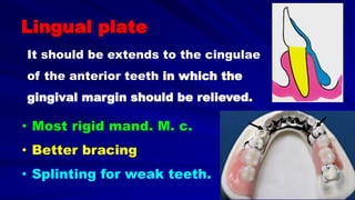 Lingual plate
• Most rigid mand. M. c.
• Better bracing
• Splinting for weak teeth.
It should be extends to the cingulae
of the anterior teeth in which the
gingival margin should be relieved.
 