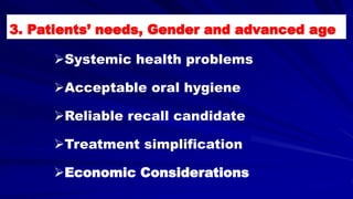Systemic health problems
Acceptable oral hygiene
Reliable recall candidate
Treatment simplification
Economic Considerations
3. Patients’ needs, Gender and advanced age
 