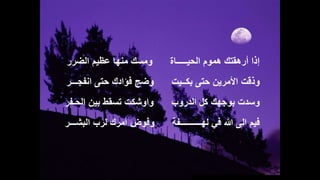 ‫الحيـــــاة‬ ‫هموم‬ ‫أرهقتك‬ ‫إذا‬‫الضرر‬ ‫عظيم‬ ‫منها‬ ‫ومسك‬
‫بكــيت‬ ‫حتى‬ ‫األمرين‬ ‫وذقت‬‫انفجـــر‬ ‫حتى‬ ‫فؤادك‬ ‫وضج‬
‫الدروب‬ ‫كل‬ ‫بوجهك‬ ‫وسدت‬‫الحـفر‬ ‫بين‬ ‫تسقط‬ ‫واوشكت‬
‫لهــــــــــفة‬ ‫في‬ ‫هللا‬ ‫الى‬ ‫فيم‬‫البشـــر‬ ‫لرب‬ ‫أمرك‬ ‫وفوض‬
 