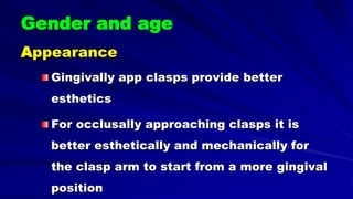 Gender and age
Appearance
Gingivally app clasps provide better
esthetics
For occlusally approaching clasps it is
better esthetically and mechanically for
the clasp arm to start from a more gingival
position
 