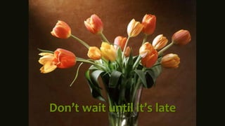 Don’t wait until it’s late
 