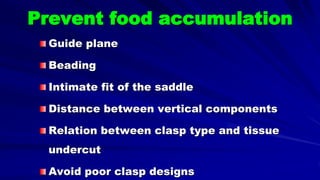 Prevent food accumulation
Guide plane
Beading
Intimate fit of the saddle
Distance between vertical components
Relation between clasp type and tissue
undercut
Avoid poor clasp designs
 