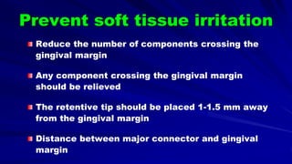 Prevent soft tissue irritation
Reduce the number of components crossing the
gingival margin
Any component crossing the gingival margin
should be relieved
The retentive tip should be placed 1-1.5 mm away
from the gingival margin
Distance between major connector and gingival
margin
 