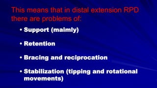 This means that in distal extension RPD
there are problems of:
• Support (maimly)
• Retention
• Bracing and reciprocation
• Stabilization (tipping and rotational
movements)
 