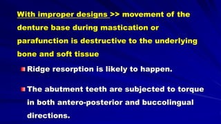 Ridge resorption is likely to happen.
The abutment teeth are subjected to torque
in both antero-posterior and buccolingual
directions.
With improper designs >> movement of the
denture base during mastication or
parafunction is destructive to the underlying
bone and soft tissue
 