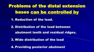 Problems of the distal extension
bases can be controlled by
1. Reduction of the load.
2. Distribution of the load between
abutment teeth and residual ridges.
3. Wide distribution of the load
4. Providing posterior abutment
 