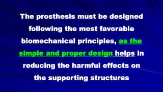 The prosthesis must be designed
following the most favorable
biomechanical principles, as the
simple and proper design helps in
reducing the harmful effects on
the supporting structures
 