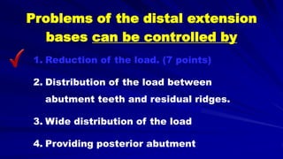 Problems of the distal extension
bases can be controlled by
1. Reduction of the load. (7 points)
2. Distribution of the load between
abutment teeth and residual ridges.
3. Wide distribution of the load
4. Providing posterior abutment
 