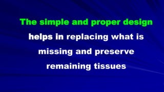 The simple and proper design
helps in replacing what is
missing and preserve
remaining tissues
 