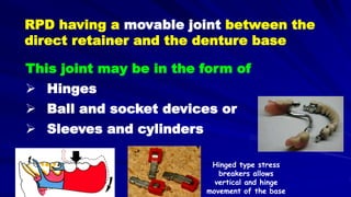 RPD having a movable joint between the
direct retainer and the denture base
This joint may be in the form of
 Hinges
 Ball and socket devices or
 Sleeves and cylinders
Hinged type stress
breakers allows
vertical and hinge
movement of the base
 