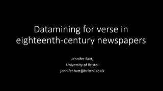 Datamining for verse in
eighteenth-century newspapers
Jennifer Batt,
University of Bristol
jennifer.batt@bristol.ac.uk
 