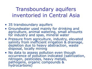 Transboundary aquifers 
inventoried in Central Asia 
• 35 transboundary aquifers 
• Groundwater used mainly for drinking a...