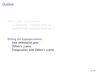 Outline
Model, prior, and posterior
Conditionally conjugate prior on β
Conditionally conjugate prior on σ2
Setting the hyperparameters
Unit information prior
Zellner’s g-prior
Computation with Zellner’s g-prior
13 / 25
 