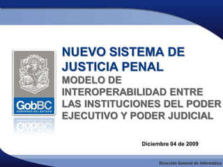 NUEVO SISTEMA DE
JUSTICIA PENAL
MODELO DE
INTEROPERABILIDAD ENTRE
LAS INSTITUCIONES DEL PODER
EJECUTIVO Y PODER JUDICIAL

             Diciembre 04 de 2009
 