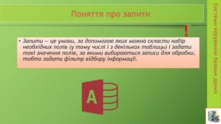 • Запити — це умови, за допомогою яких можна скласти набір
необхідних полів (у тому числі і з декількох таблиць) і задати
такі значення полів, за якими вибираються записи для обробки,
тобто задати фільтр відбору інформації.
 