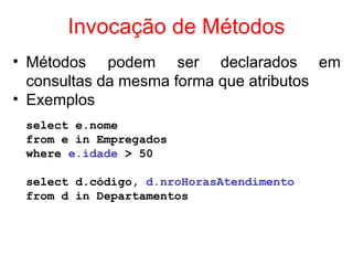 Invocação de Métodos
• Métodos podem ser declarados em
consultas da mesma forma que atributos
• Exemplos
select e.nome
from e in Empregados
where e.idade > 50
select d.código, d.nroHorasAtendimento
from d in Departamentos
 