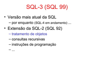 SQL-3 (SQL 99)
• Versão mais atual da SQL
– por enquanto (SQL-4 em andamento) ...
• Extensão da SQL-2 (SQL 92)
– tratamento de objetos
– consultas recursivas
– instruções de programação
– ...
 