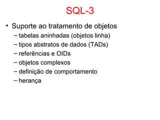 SQL-3
• Suporte ao tratamento de objetos
– tabelas aninhadas (objetos linha)
– tipos abstratos de dados (TADs)
– referências e OIDs
– objetos complexos
– definição de comportamento
– herança
 