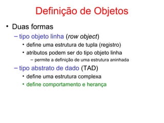 Definição de Objetos
• Duas formas
– tipo objeto linha (row object)
• define uma estrutura de tupla (registro)
• atributos podem ser do tipo objeto linha
– permite a definição de uma estrutura aninhada
– tipo abstrato de dado (TAD)
• define uma estrutura complexa
• define comportamento e herança
 
