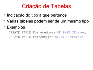 Criação de Tabelas
• Indicação do tipo a que pertence
• Várias tabelas podem ser de um mesmo tipo
• Exemplos
CREATE TABLE Fornecedores OF TYPE TFornec;
CREATE TABLE FornAntigos OF TYPE TFornec;
 