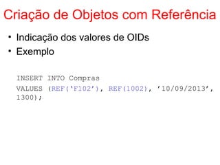 Criação de Objetos com Referência
• Indicação dos valores de OIDs
• Exemplo
INSERT INTO Compras
VALUES (REF(‘F102’), REF(1002), ’10/09/2013’,
1300);
 