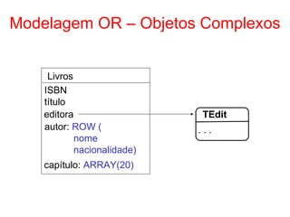 Modelagem OR – Objetos Complexos
Livros
ISBN
autor: ROW (
nome
nacionalidade)
editora
título
capítulo: ARRAY(20)
TEdit
. . .
 