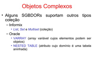 Objetos Complexos
• Alguns SGBDORs suportam outros tipos
coleção
– Informix
• List, Set e Multiset (coleção)
– Oracle
• VARRAY (array variável cujos elementos podem ser
objetos)
• NESTED TABLE (atributo cujo domínio é uma tabela
aninhada)
 