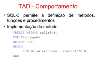 TAD - Comportamento
• SQL-3 permite a definição de métodos,
funções e procedimentos
• Implementação de método
CREATE METHOD salário()
FOR Tempregado
RETURN REAL
BEGIN
RETURN salarioBase + comissão*0.8;
END
 