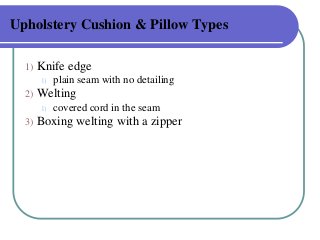 Upholstery Cushion & Pillow Types
1)

Knife edge
1)

2)

Welting
1)

3)

plain seam with no detailing
covered cord in the seam

Boxing welting with a zipper

 