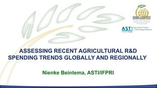 ASSESSING RECENT AGRICULTURAL R&D
SPENDING TRENDS GLOBALLY AND REGIONALLY

         Nienke Beintema, ASTI/IFPRI
 