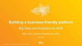 © 2016, Amazon Web Services, Inc. or its Affiliates. All rights reserved.
Blair Layton, Business Development, APAC
May 2016
Building a business-friendly platform
Big Data and Analytics on AWS
 
