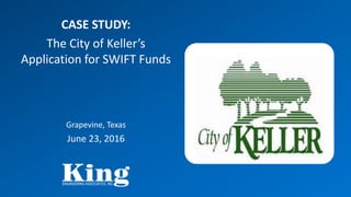 CASE STUDY:
The City of Keller’s
Application for SWIFT Funds
Grapevine, Texas
June 23, 2016
 