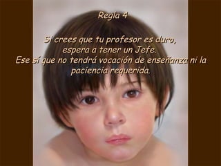 Regla 4 Si crees que tu profesor es duro,  espera a tener un Jefe.  Ese sí que no tendrá vocación de enseñanza ni la paciencia requerida. 