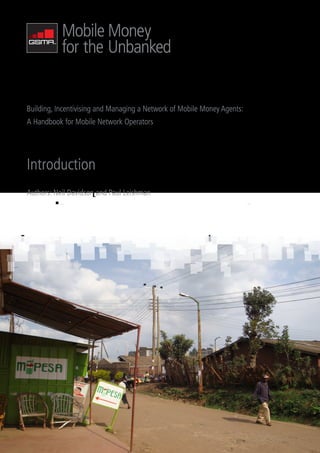 Building, Incentivising and Managing a Network of Mobile Money Agents:
A Handbook for Mobile Network Operators




Introduction
Authors: Neil Davidson and Paul Leishman
 
