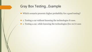 Gray Box Testing…Example
 Which scenario presents higher probability for a good testing?
 1. Testing a car without knowing the technologies It uses.
 1. Testing a car, while knowing the technologies (hw sw) it uses
 