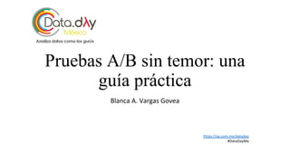 Pruebas A/B sin temor: una
guía práctica
Blanca A. Vargas Govea
https://sg.com.mx/dataday
#DataDayMx
 