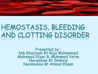 HEMOSTASIS, BLEEDING AND CLOTTING DISORDER Presented by : Nik Khairiyah Bt Raja Mohammed Mohamad Nizar B. Muhamad Yatim Nuradibah Bt Shahrul Nuramalina Bt Ahmad Ehsan 