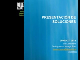 1© Blue Coat Systems, Inc. 2011
PRESENTACIÓN DE
SOLUCIONES
JUNIO 27, 2013
Juan Carlos Peña
Territory Account Manager Spain
Juancarlos.pena@bluecoat.com
676995506
 