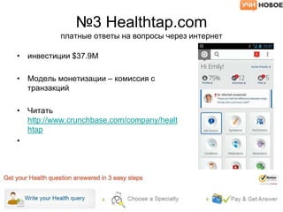 №3 Healthtap.com
платные ответы на вопросы через интернет
• инвестиции $37.9M
• Модель монетизации – комиссия с
транзакций
• Читать
http://www.crunchbase.com/company/healt
htap
•
 