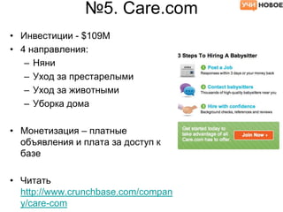 №5. Care.com
• Инвестиции - $109М
• 4 направления:
– Няни
– Уход за престарелыми
– Уход за животными
– Уборка дома
• Монетизация – платные
объявления и плата за доступ к
базе
• Читать
http://www.crunchbase.com/compan
y/care-com
 