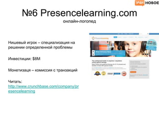 №6 Presencelearning.com
онлайн-логопед
Нишевый игрок – специализация на
решении определенной проблемы
Инвестиции: $8M
Монетизаця – комиссия с транзакций
Читать:
http://www.crunchbase.com/company/pr
esencelearning
 