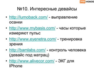 №10. Интересные девайсы
• http://lumoback.com/ - выправление
осанки
• http://www.mybasis.com/ - часы которые
измеряют пульс
• http://www.eyenetra.com/ - тренировка
зрения
• http://bamlabs.com/ - контроль человека
(девайс под матрац)
• http://www.alivecor.com/ - ЭКГ для
IPhone
 