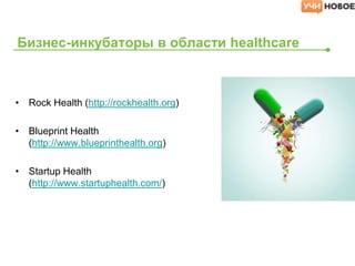 • Rock Health (http://rockhealth.org)
• Blueprint Health
(http://www.blueprinthealth.org)
• Startup Health
(http://www.startuphealth.com/)
Бизнес-инкубаторы в области healthcare
 