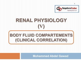 1




  RENAL PHYSIOLOGY
         (V)
           m
BODY FLUID COMPARTEMENTS
  (CLINICAL CORRELATION)


        Mohammed Abdel Gawad
 