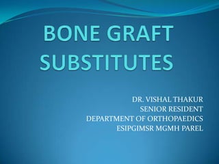 BONE GRAFT SUBSTITUTES DR. VISHAL THAKUR SENIOR RESIDENT DEPARTMENT OF ORTHOPAEDICS ESIPGIMSR MGMH PAREL 