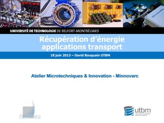Atelier Microtechniques & Innovation - Minnovarc
Récupération d’énergie
applications transport
18 juin 2013 – David Bouquain UTBM
 