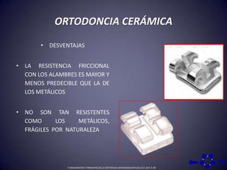 ORTODONCIA CERÁMICADESVENTAJAS LA RESISTENCIA FRICCIONAL CON LOS ALAMBRES ES MAYOR Y MENOS PREDECIBLE QUE LA DE LOS METÁLICOS NO SON TAN RESISTENTES COMO LOS METÁLICOS, FRÁGILES  POR  NATURALEZAFUNDAMENTOS Y PRINCIPIOS DE LA ORTOPEDIA DENTOMAXILOFACIAL 617, 643: 0-36