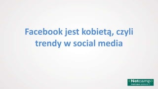 Facebook jest kobietą, czyli
  trendy w social media
 