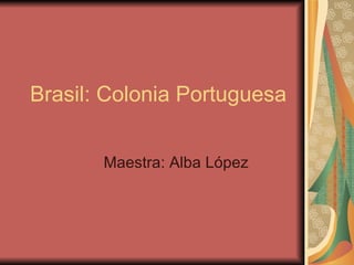 Brasil: Colonia Portuguesa   Maestra: Alba L ópez 