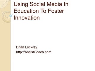 Using Social Media In
Education To Foster
Innovation




Brian Lockrey
http://AssistCoach.com
 